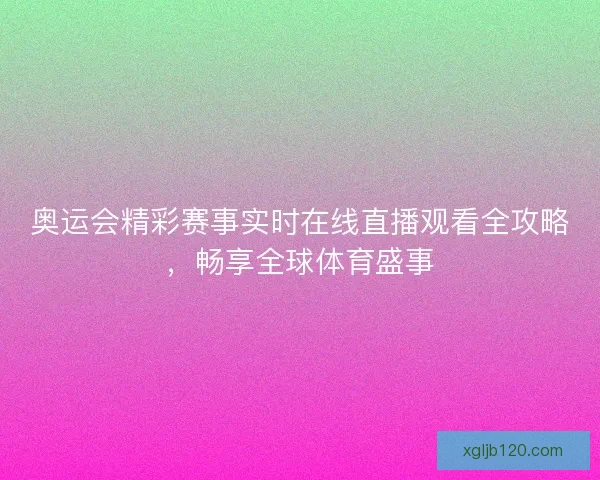 奥运会精彩赛事实时在线直播观看全攻略，畅享全球体育盛事