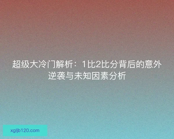 超级大冷门解析：1比2比分背后的意外逆袭与未知因素分析