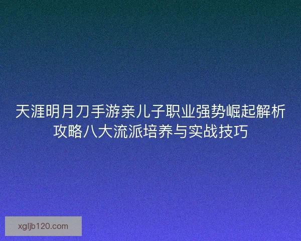天涯明月刀手游亲儿子职业强势崛起解析攻略八大流派培养与实战技巧