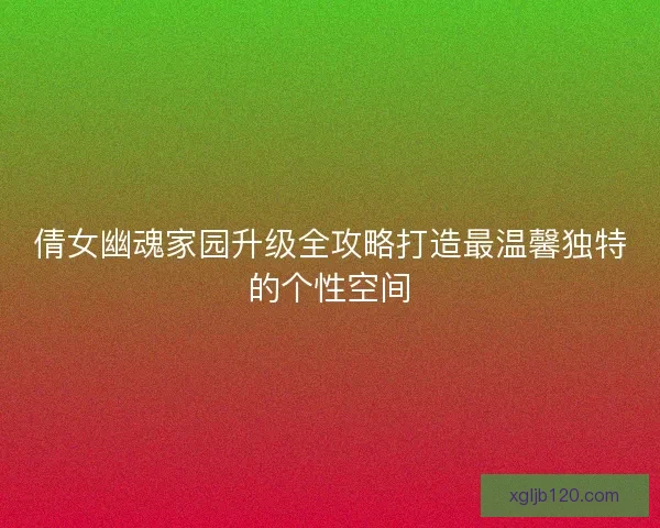 倩女幽魂家园升级全攻略打造最温馨独特的个性空间