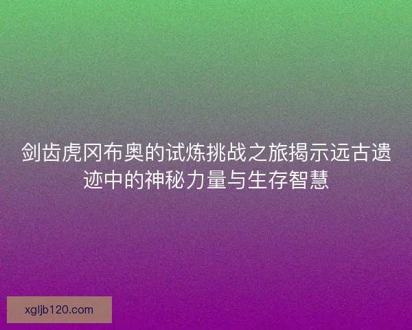 剑齿虎冈布奥的试炼挑战之旅揭示远古遗迹中的神秘力量与生存智慧