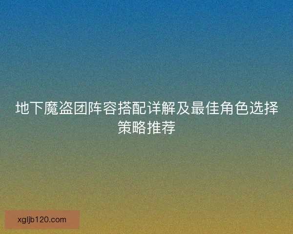 地下魔盗团阵容搭配详解及最佳角色选择策略推荐