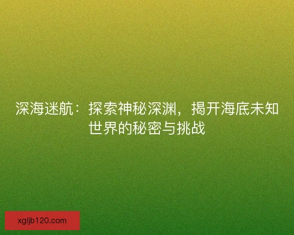 深海迷航：探索神秘深渊，揭开海底未知世界的秘密与挑战