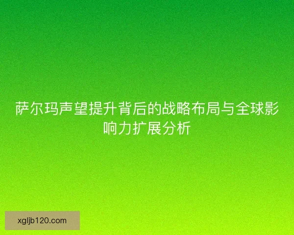 萨尔玛声望提升背后的战略布局与全球影响力扩展分析