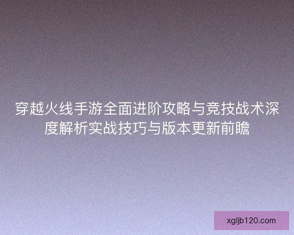 穿越火线手游全面进阶攻略与竞技战术深度解析实战技巧与版本更新前瞻