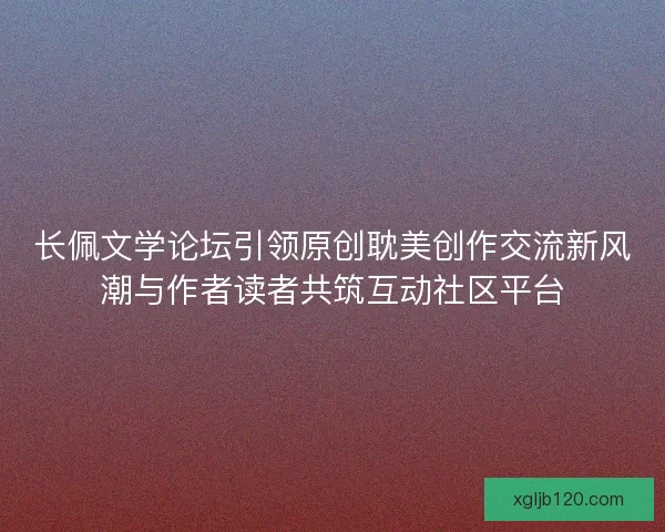 长佩文学论坛引领原创耽美创作交流新风潮与作者读者共筑互动社区平台