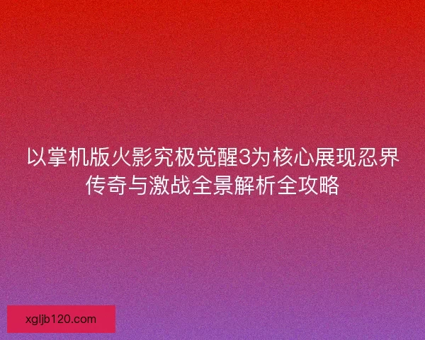 以掌机版火影究极觉醒3为核心展现忍界传奇与激战全景解析全攻略
