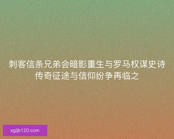 刺客信条兄弟会暗影重生与罗马权谋史诗传奇征途与信仰纷争再临之