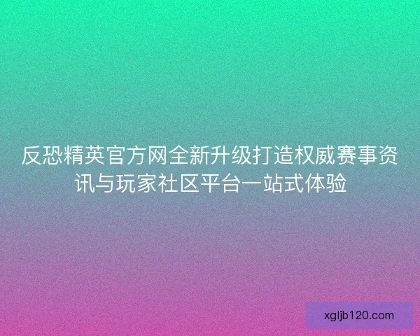 反恐精英官方网全新升级打造权威赛事资讯与玩家社区平台一站式体验