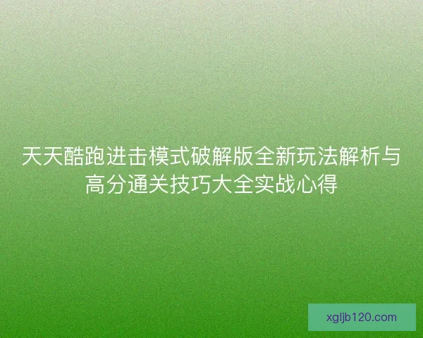 天天酷跑进击模式破解版全新玩法解析与高分通关技巧大全实战心得