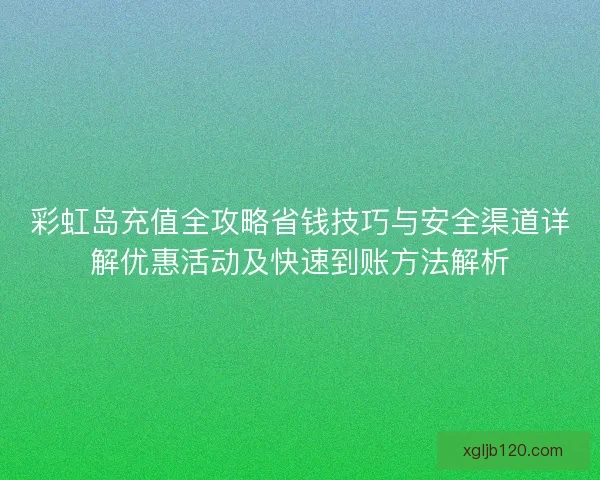 彩虹岛充值全攻略省钱技巧与安全渠道详解优惠活动及快速到账方法解析