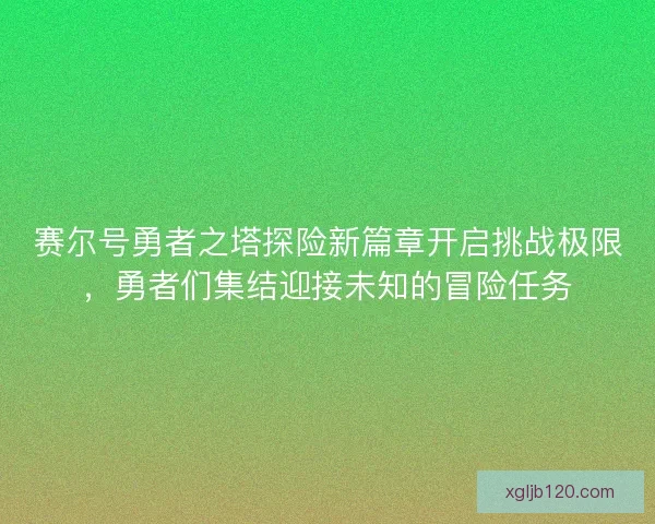 赛尔号勇者之塔探险新篇章开启挑战极限，勇者们集结迎接未知的冒险任务