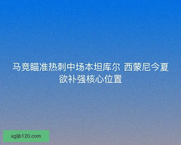马竞瞄准热刺中场本坦库尔 西蒙尼今夏欲补强核心位置