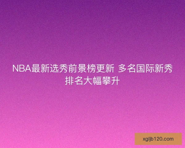NBA最新选秀前景榜更新 多名国际新秀排名大幅攀升