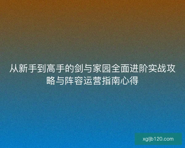 从新手到高手的剑与家园全面进阶实战攻略与阵容运营指南心得