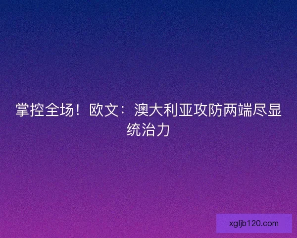 掌控全场！欧文：澳大利亚攻防两端尽显统治力