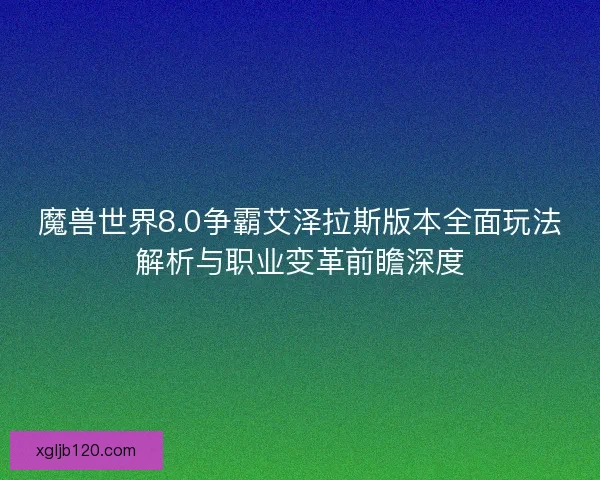 魔兽世界8.0争霸艾泽拉斯版本全面玩法解析与职业变革前瞻深度