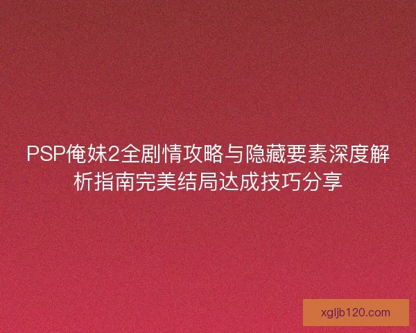 PSP俺妹2全剧情攻略与隐藏要素深度解析指南完美结局达成技巧分享