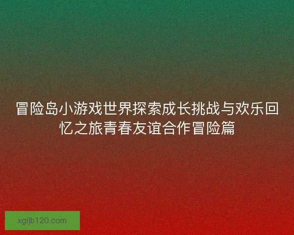 冒险岛小游戏世界探索成长挑战与欢乐回忆之旅青春友谊合作冒险篇