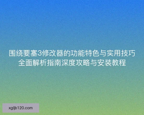 围绕要塞3修改器的功能特色与实用技巧全面解析指南深度攻略与安装教程