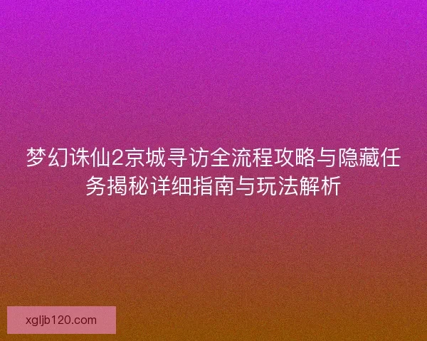 梦幻诛仙2京城寻访全流程攻略与隐藏任务揭秘详细指南与玩法解析