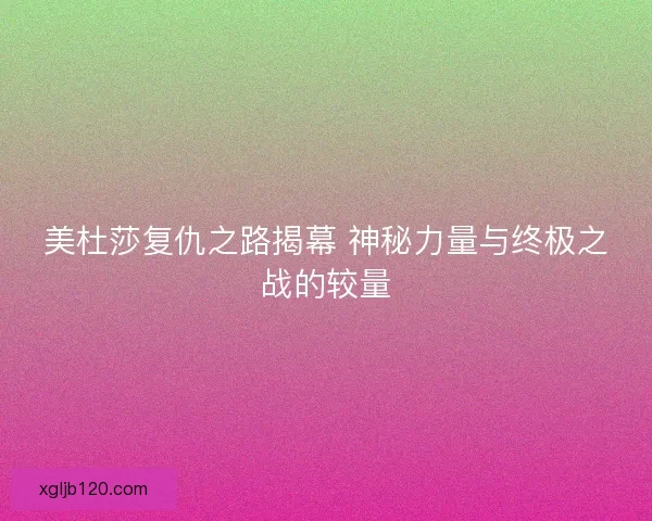 美杜莎复仇之路揭幕 神秘力量与终极之战的较量