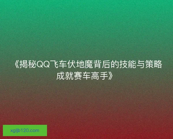 《揭秘QQ飞车伏地魔背后的技能与策略成就赛车高手》