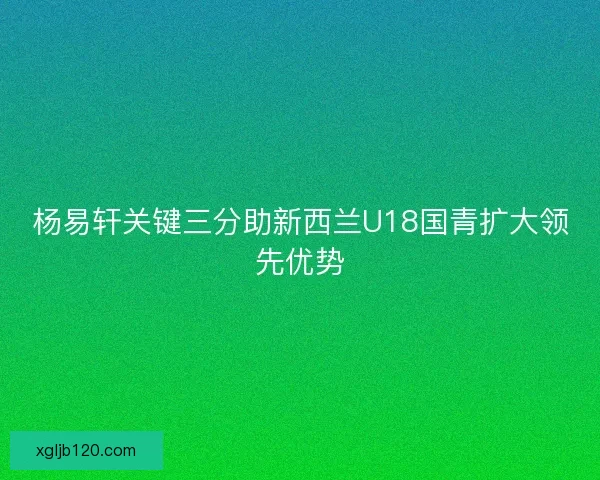 杨易轩关键三分助新西兰U18国青扩大领先优势