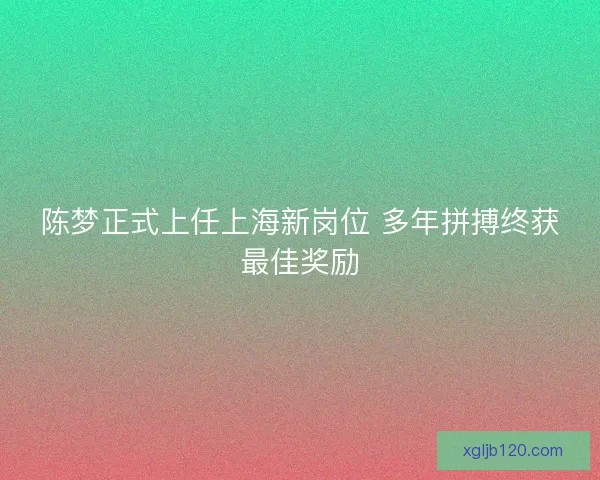 陈梦正式上任上海新岗位 多年拼搏终获最佳奖励
