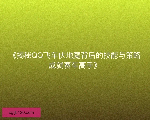 《揭秘QQ飞车伏地魔背后的技能与策略成就赛车高手》