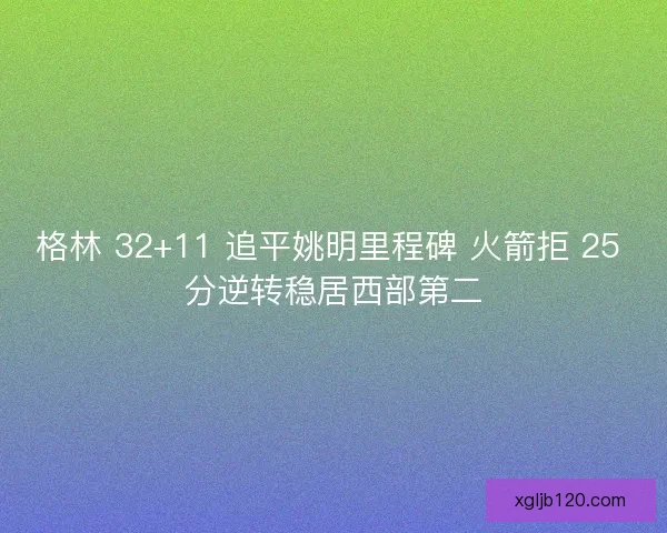 格林 32+11 追平姚明里程碑 火箭拒 25 分逆转稳居西部第二