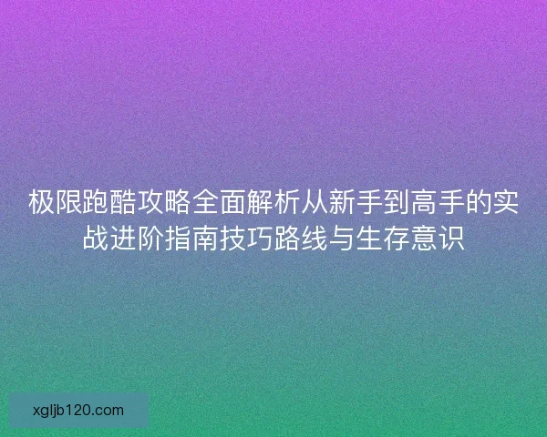 极限跑酷攻略全面解析从新手到高手的实战进阶指南技巧路线与生存意识