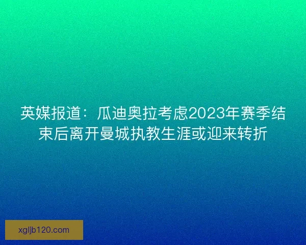 英媒报道：瓜迪奥拉考虑2023年赛季结束后离开曼城执教生涯或迎来转折