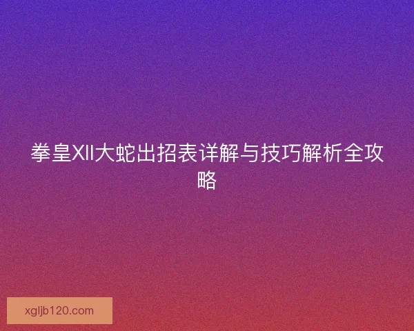 拳皇XII大蛇出招表详解与技巧解析全攻略