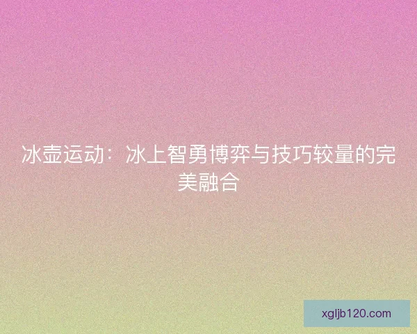 冰壶运动：冰上智勇博弈与技巧较量的完美融合