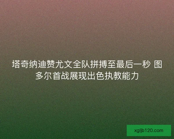 塔奇纳迪赞尤文全队拼搏至最后一秒 图多尔首战展现出色执教能力