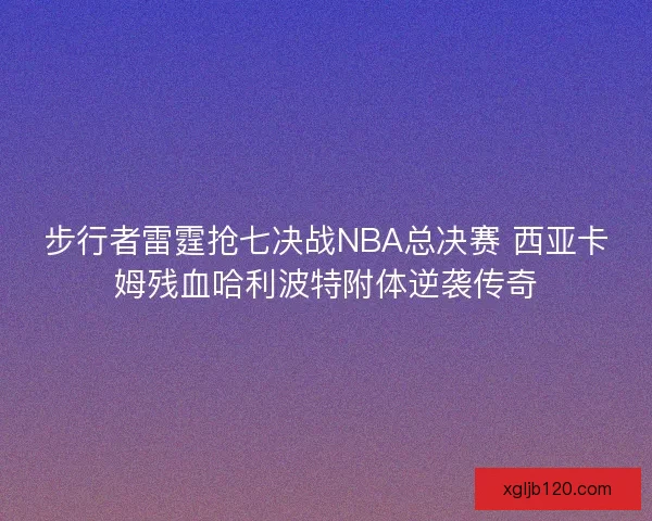 步行者雷霆抢七决战NBA总决赛 西亚卡姆残血哈利波特附体逆袭传奇