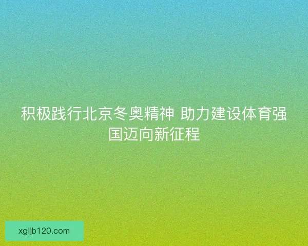积极践行北京冬奥精神 助力建设体育强国迈向新征程